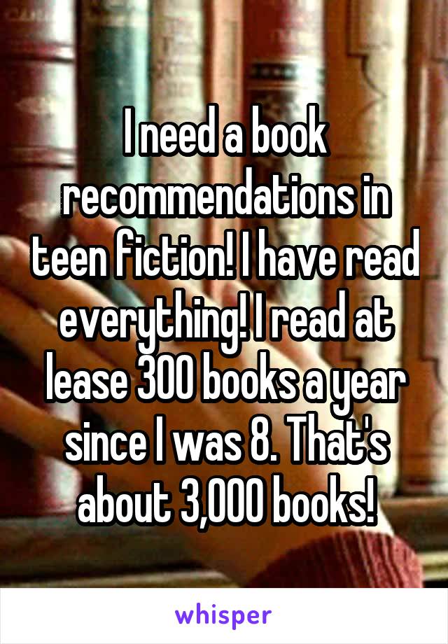 I need a book recommendations in teen fiction! I have read everything! I read at lease 300 books a year since I was 8. That's about 3,000 books!