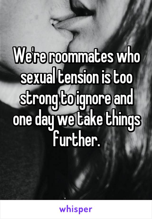 We're roommates who sexual tension is too strong to ignore and one day we take things further.
