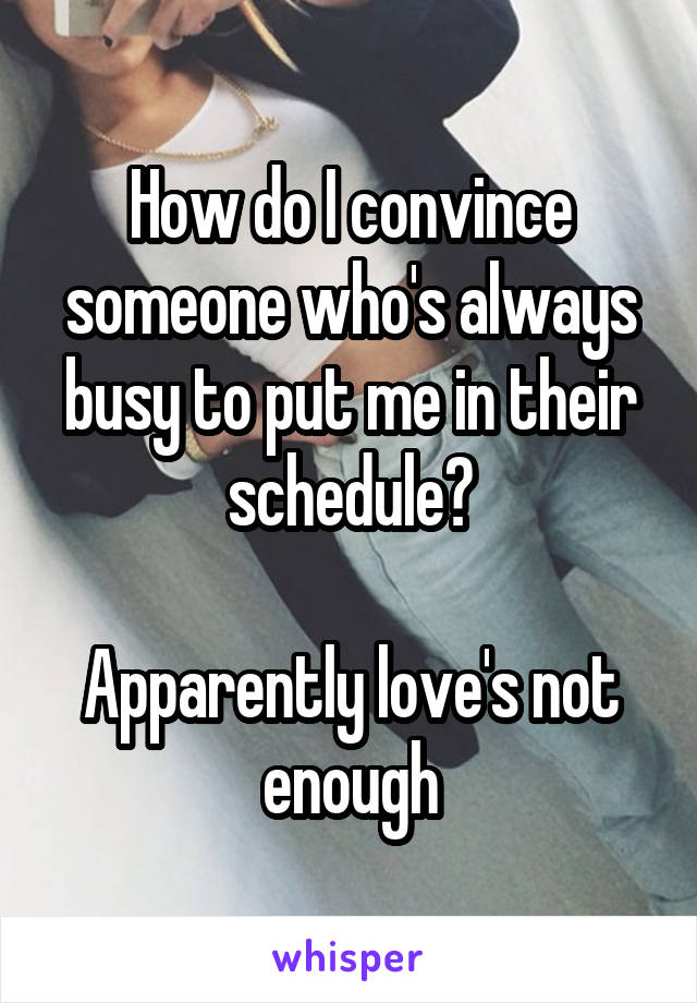How do I convince someone who's always busy to put me in their schedule?

Apparently love's not enough