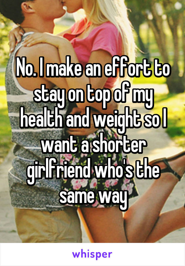 No. I make an effort to stay on top of my health and weight so I want a shorter girlfriend who's the same way