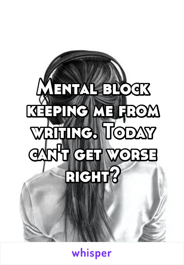 Mental block keeping me from writing. Today can't get worse right?