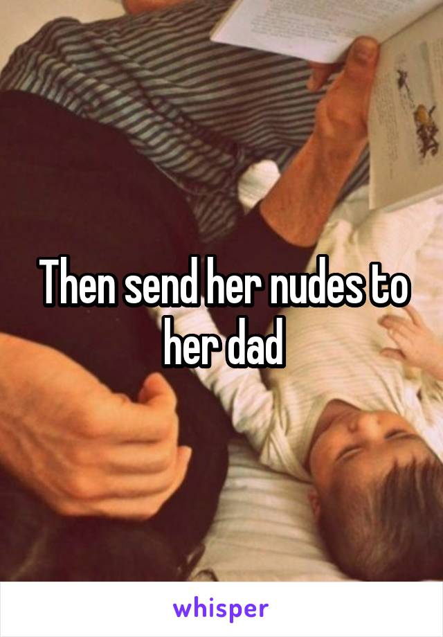 Then send her nudes to her dad