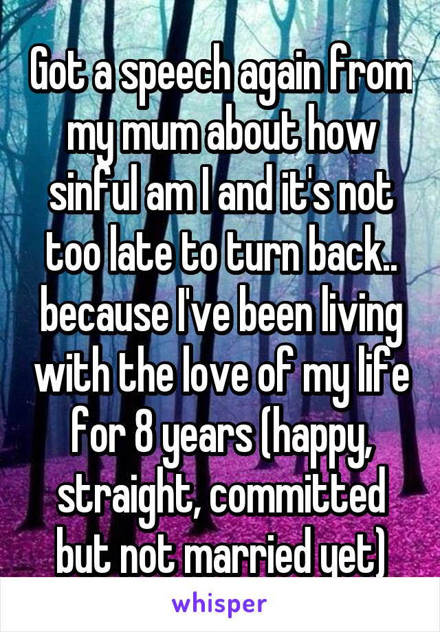 Got a speech again from my mum about how sinful am I and it's not too late to turn back.. because I've been living with the love of my life for 8 years (happy, straight, committed but not married yet)