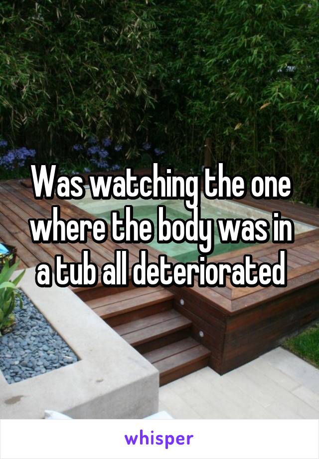 Was watching the one where the body was in a tub all deteriorated