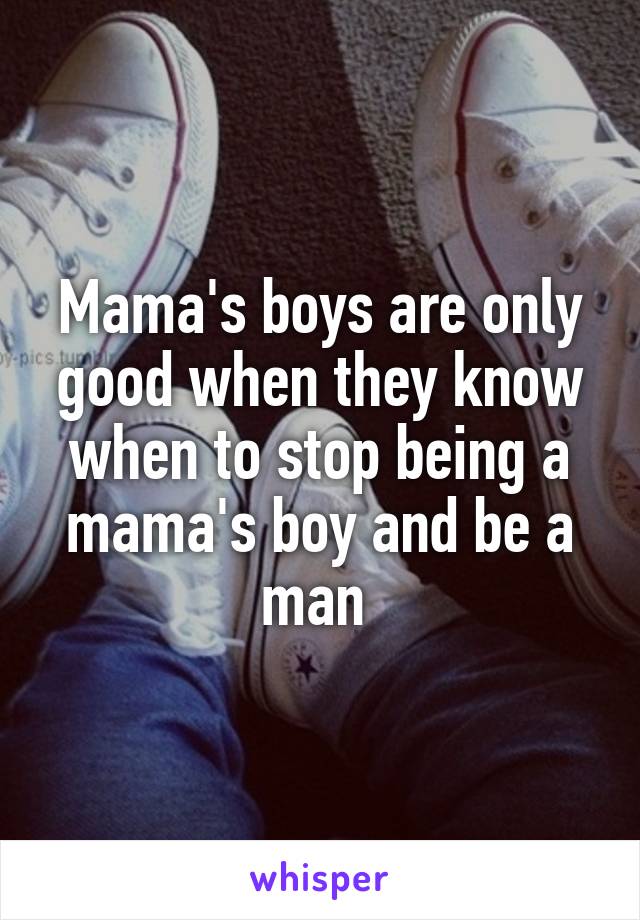 Mama's boys are only good when they know when to stop being a mama's boy and be a man 