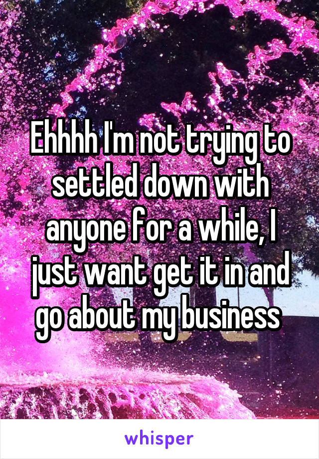 Ehhhh I'm not trying to settled down with anyone for a while, I just want get it in and go about my business 