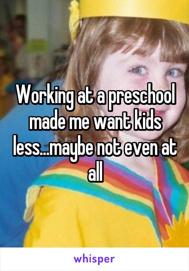 Working at a preschool made me want kids less...maybe not even at all