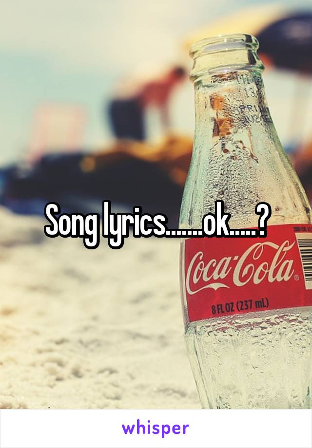 Song lyrics.......ok.....?