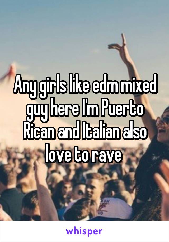 Any girls like edm mixed guy here I'm Puerto Rican and Italian also love to rave 