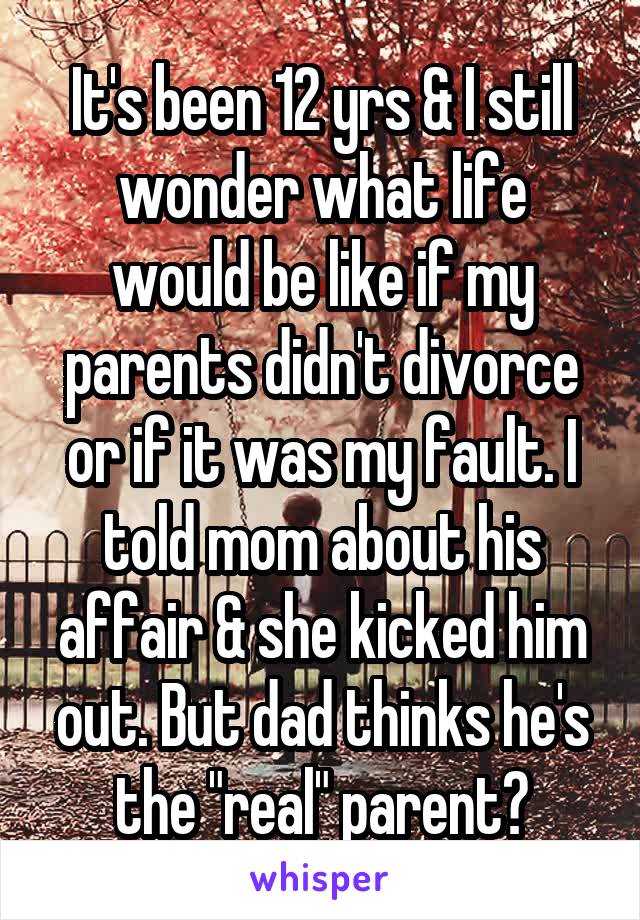 It's been 12 yrs & I still wonder what life would be like if my parents didn't divorce or if it was my fault. I told mom about his affair & she kicked him out. But dad thinks he's the "real" parent?