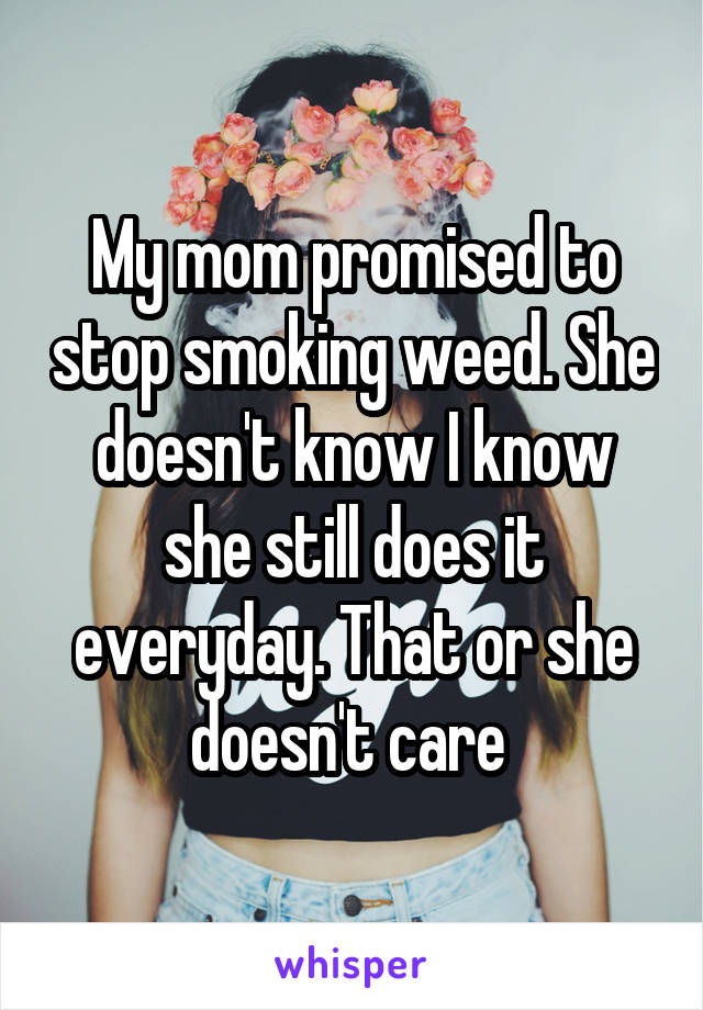 My mom promised to stop smoking weed. She doesn't know I know she still does it everyday. That or she doesn't care 