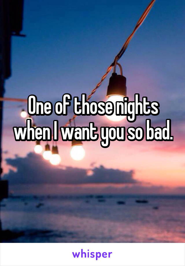 One of those nights when I want you so bad. 