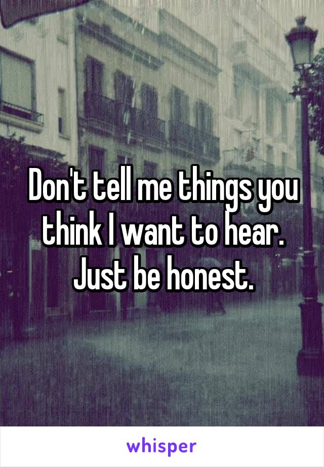 Don't tell me things you think I want to hear. Just be honest.