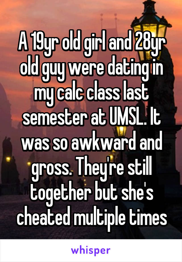 A 19yr old girl and 28yr old guy were dating in my calc class last semester at UMSL. It was so awkward and gross. They're still together but she's cheated multiple times