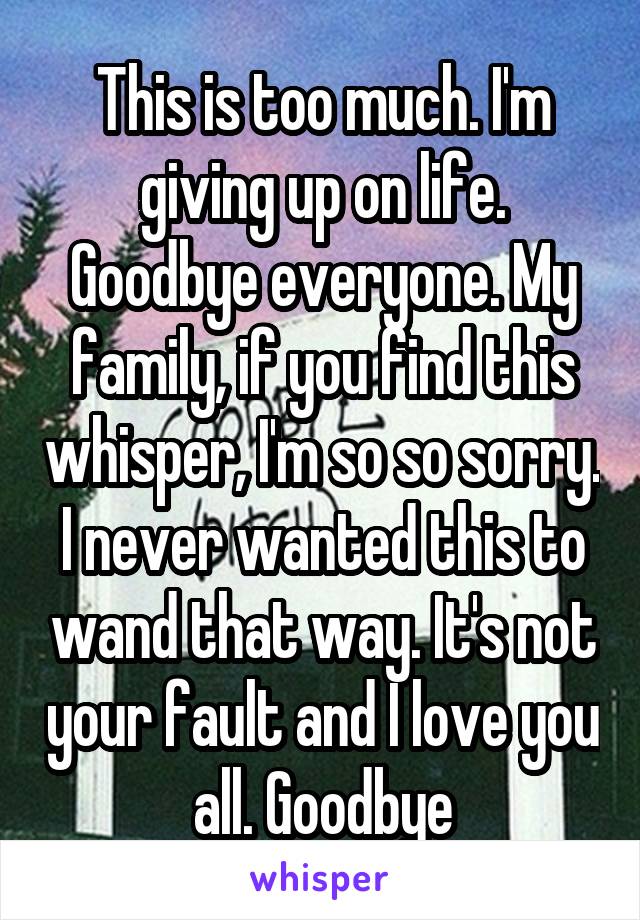 This is too much. I'm giving up on life. Goodbye everyone. My family, if you find this whisper, I'm so so sorry. I never wanted this to wand that way. It's not your fault and I love you all. Goodbye