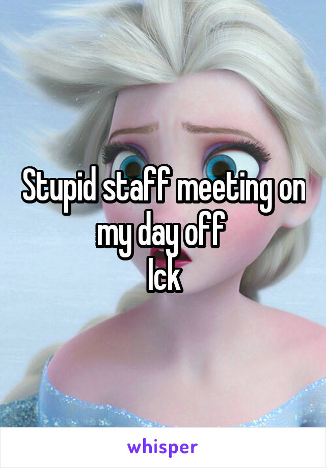 Stupid staff meeting on my day off 
Ick