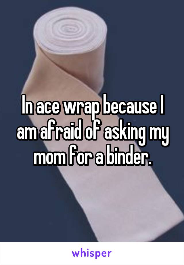 In ace wrap because I am afraid of asking my mom for a binder.