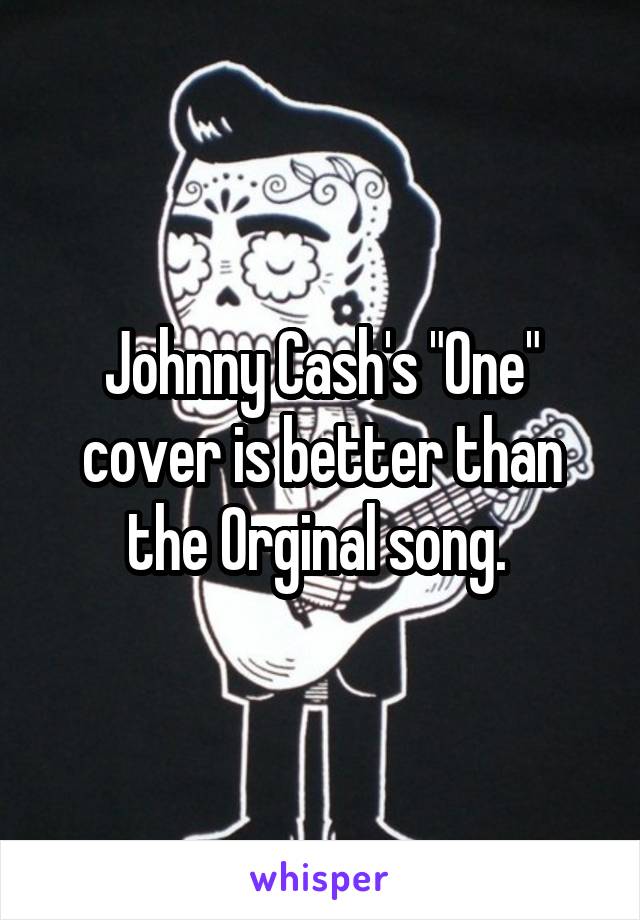 Johnny Cash's "One" cover is better than the Orginal song. 
