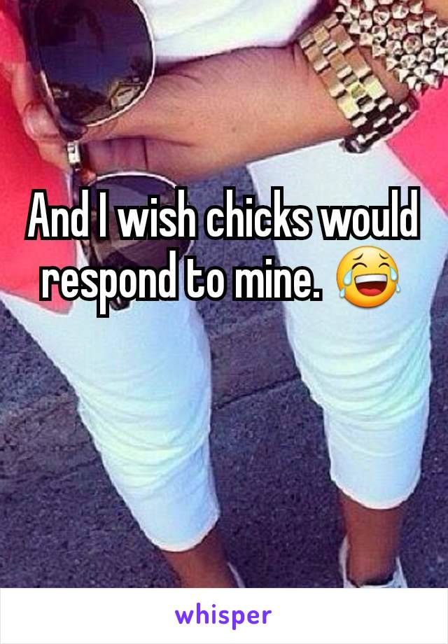 And I wish chicks would respond to mine. 😂