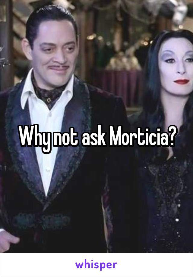 Why not ask Morticia?
