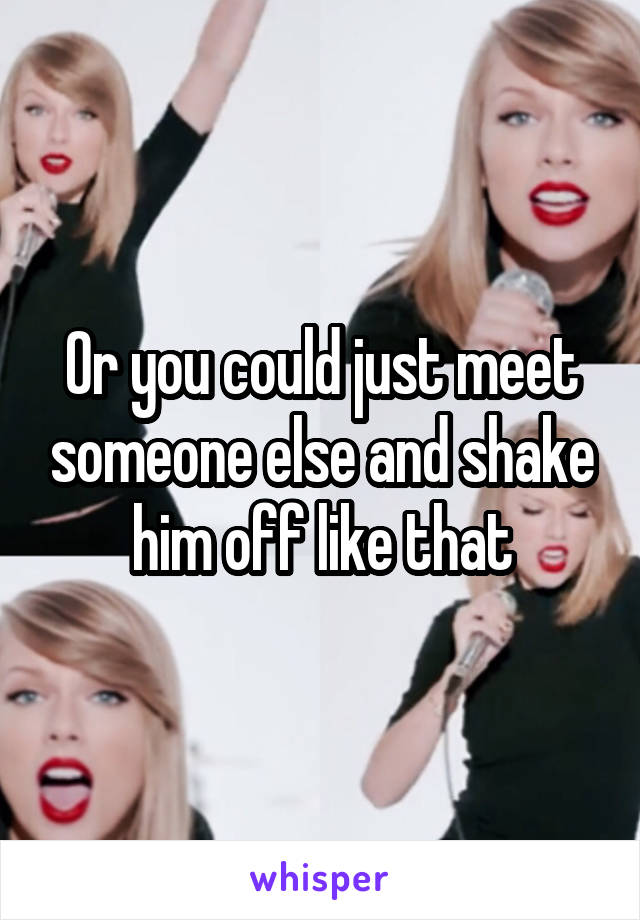 Or you could just meet someone else and shake him off like that