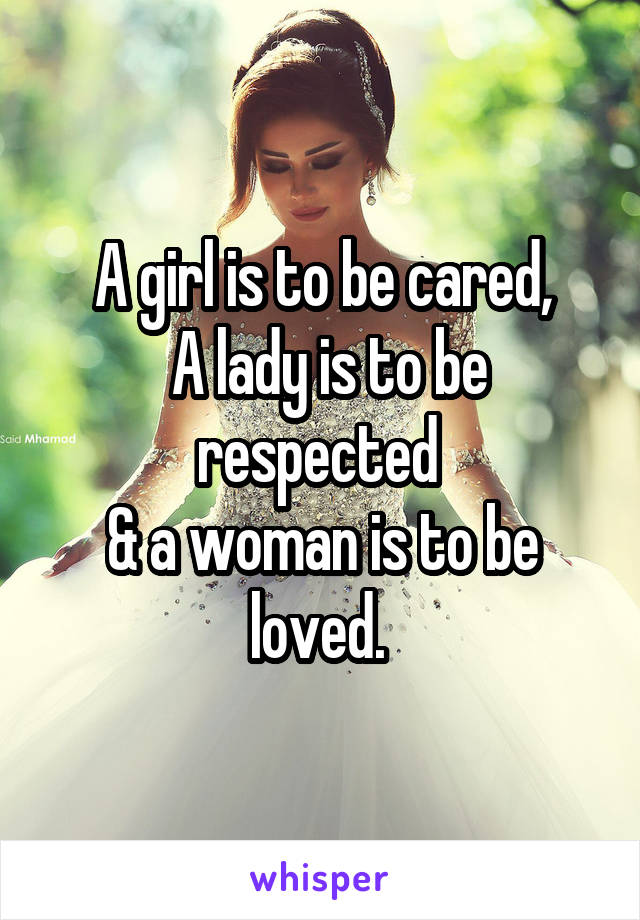 A girl is to be cared,
 A lady is to be respected 
& a woman is to be loved. 