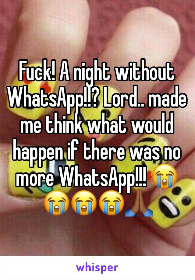Fuck! A night without WhatsApp!!? Lord.. made me think what would happen if there was no more WhatsApp!!! 😭😭😭😭🙏🏾