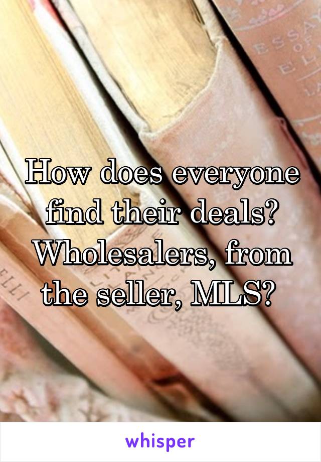 How does everyone find their deals? Wholesalers, from the seller, MLS? 