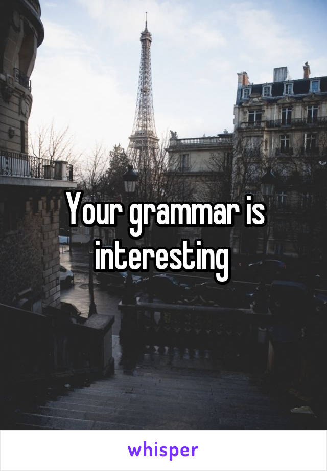 Your grammar is interesting 