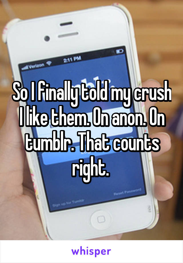 So I finally told my crush I like them. On anon. On tumblr. That counts right. 