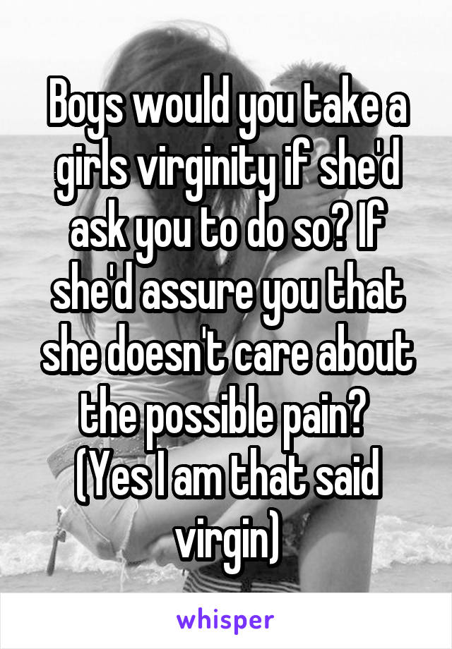 Boys would you take a girls virginity if she'd ask you to do so? If she'd assure you that she doesn't care about the possible pain? 
(Yes I am that said virgin)