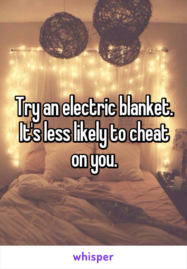 Try an electric blanket. It's less likely to cheat on you.