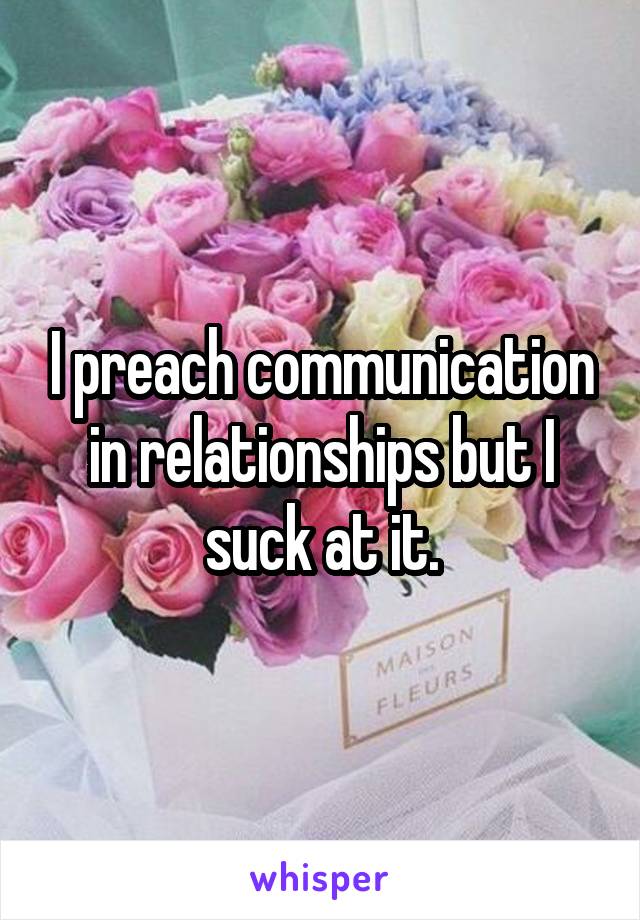 I preach communication in relationships but I suck at it.