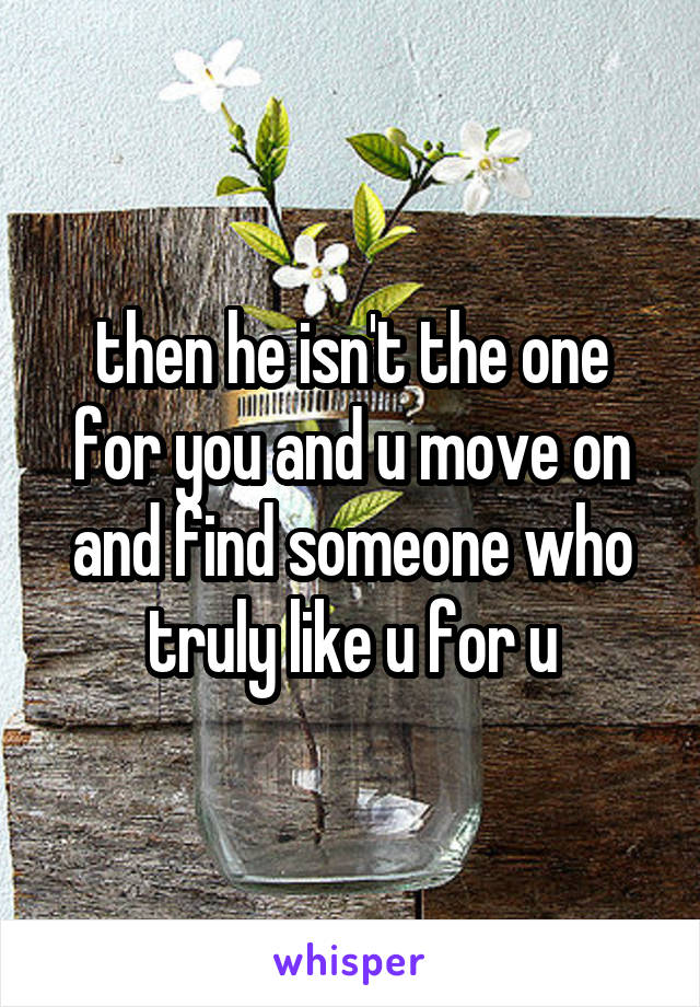 then he isn't the one for you and u move on and find someone who truly like u for u