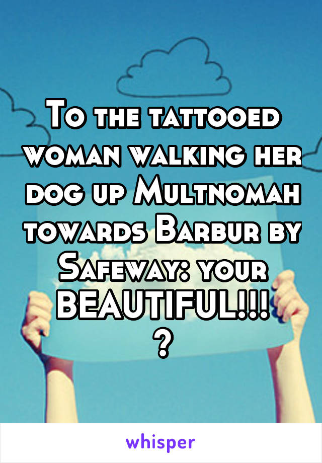 To the tattooed woman walking her dog up Multnomah towards Barbur by Safeway: your BEAUTIFUL!!!
😍