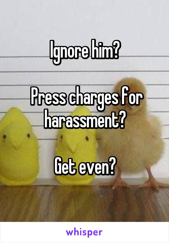 Ignore him?

 Press charges for harassment?

Get even?
