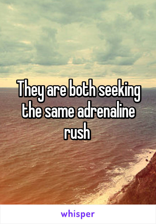 They are both seeking the same adrenaline rush 