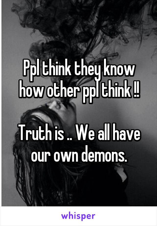 Ppl think they know how other ppl think !!

Truth is .. We all have our own demons.