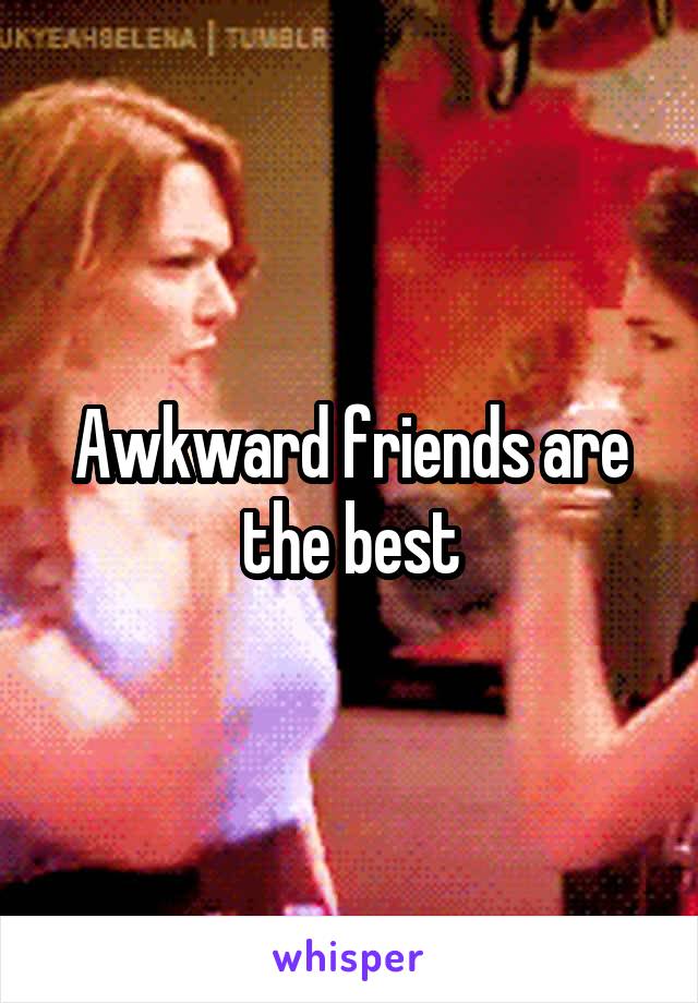 Awkward friends are the best
