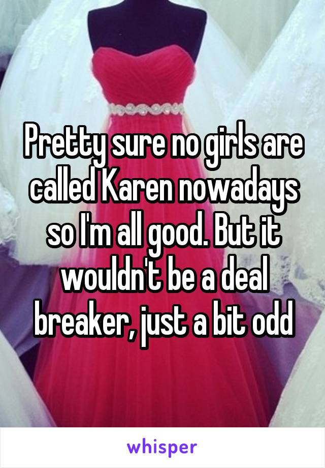 Pretty sure no girls are called Karen nowadays so I'm all good. But it wouldn't be a deal breaker, just a bit odd