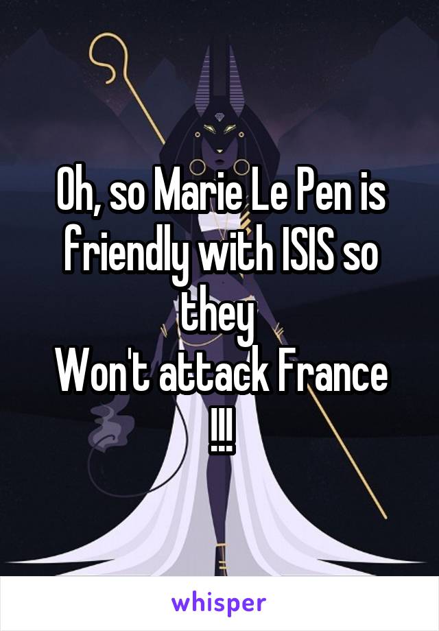 Oh, so Marie Le Pen is friendly with ISIS so they 
Won't attack France !!!