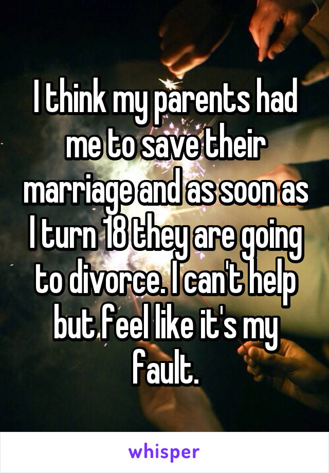 I think my parents had me to save their marriage and as soon as I turn 18 they are going to divorce. I can't help but feel like it's my fault.