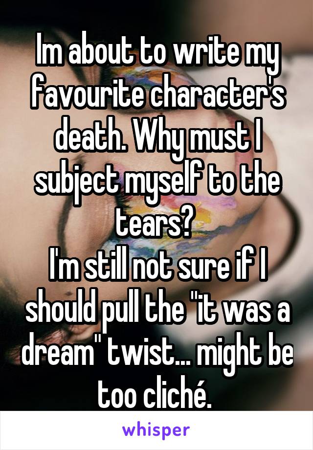 Im about to write my favourite character's death. Why must I subject myself to the tears? 
I'm still not sure if I should pull the "it was a dream" twist... might be too cliché. 