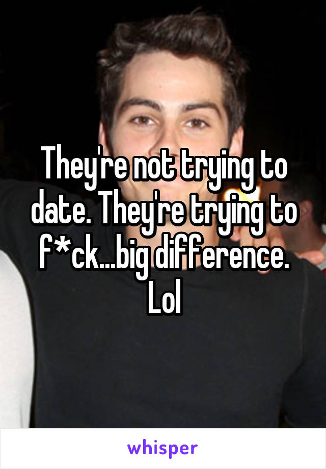 They're not trying to date. They're trying to f*ck...big difference. Lol