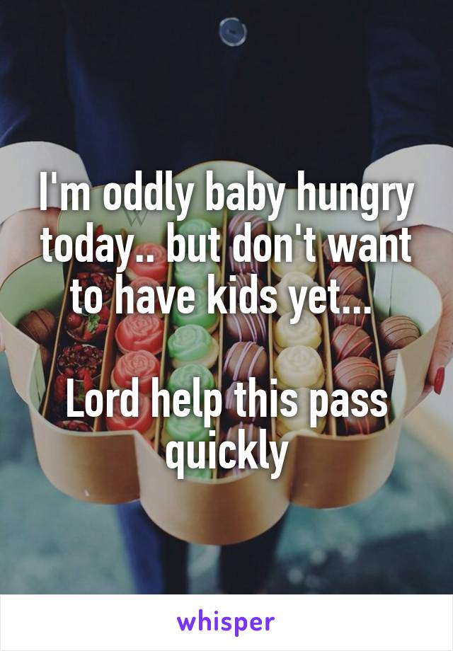 I'm oddly baby hungry today.. but don't want to have kids yet... 

Lord help this pass quickly