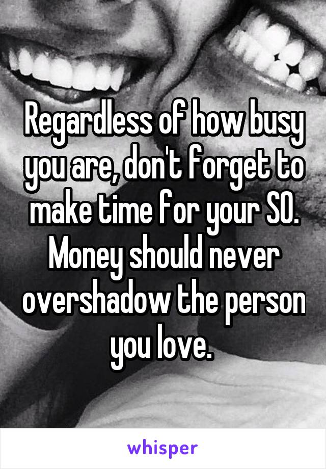 Regardless of how busy you are, don't forget to make time for your SO. Money should never overshadow the person you love. 