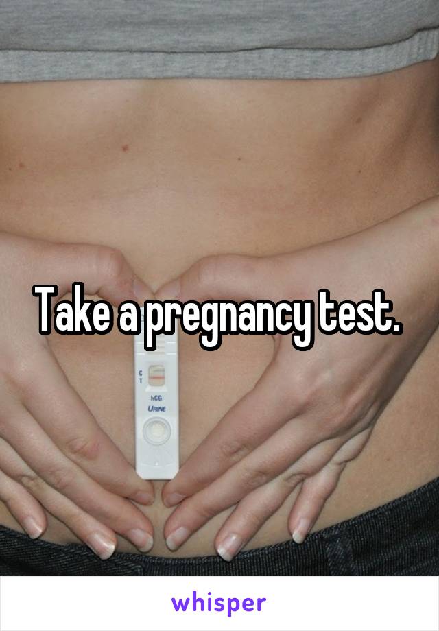 Take a pregnancy test. 