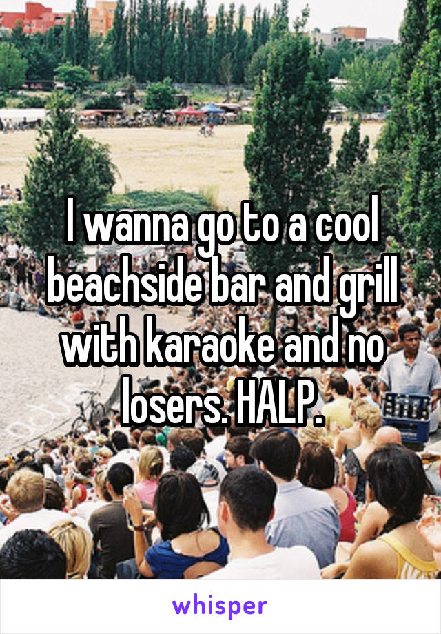 I wanna go to a cool beachside bar and grill with karaoke and no losers. HALP.