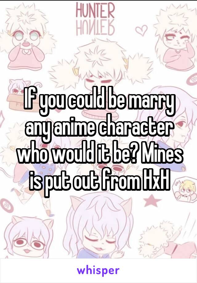 If you could be marry any anime character who would it be? Mines is put out from HxH
