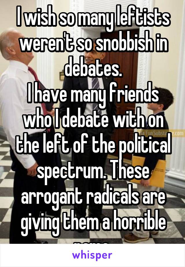 I wish so many leftists weren't so snobbish in debates.
I have many friends who I debate with on the left of the political spectrum. These arrogant radicals are giving them a horrible name.